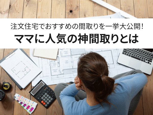 必見 注文住宅でおすすめの間取りを一挙大公開 ママに人気の神間取りとは 中山不動産株式会社magazine