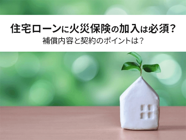 専門家が解説 住宅ローンに火災保険の加入は必須 補償内容と契約のポイントは 中山不動産株式会社magazine